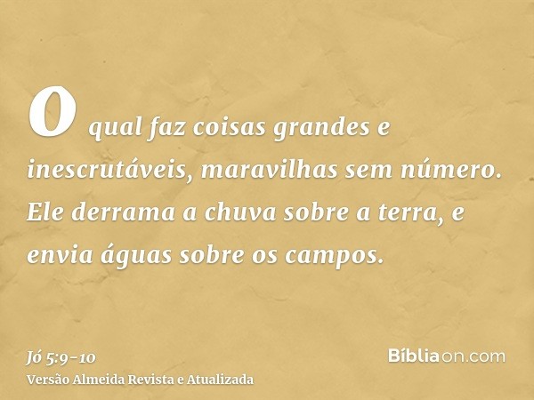 o qual faz coisas grandes e inescrutáveis, maravilhas sem número.Ele derrama a chuva sobre a terra, e envia águas sobre os campos.