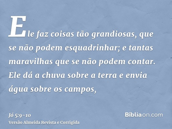 Ele faz coisas tão grandiosas, que se não podem esquadrinhar; e tantas maravilhas que se não podem contar.Ele dá a chuva sobre a terra e envia água sobre os cam