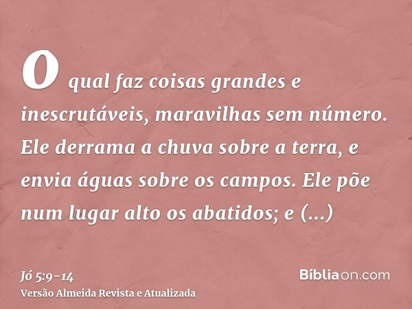 o qual faz coisas grandes e inescrutáveis, maravilhas sem número.Ele derrama a chuva sobre a terra, e envia águas sobre os campos.Ele põe num lugar alto os abat
