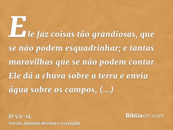 Ele faz coisas tão grandiosas, que se não podem esquadrinhar; e tantas maravilhas que se não podem contar.Ele dá a chuva sobre a terra e envia água sobre os cam