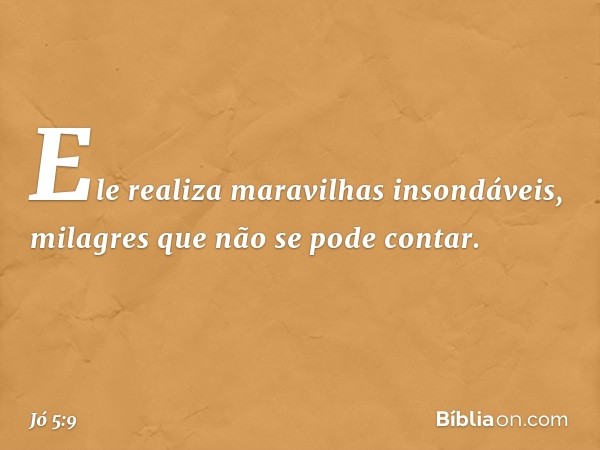 Ele realiza maravilhas insondáveis,
milagres que não se pode contar. -- Jó 5:9