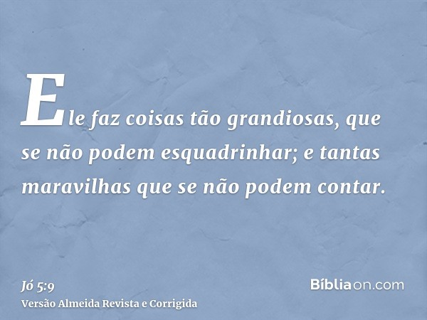 Ele faz coisas tão grandiosas, que se não podem esquadrinhar; e tantas maravilhas que se não podem contar.