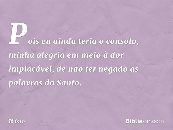 Pois eu ainda teria o consolo,
minha alegria
em meio à dor implacável,
de não ter negado
as palavras do Santo. -- Jó 6:10