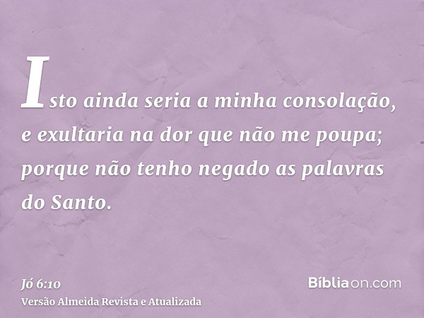 Isto ainda seria a minha consolação, e exultaria na dor que não me poupa; porque não tenho negado as palavras do Santo.