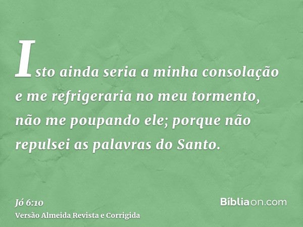 Isto ainda seria a minha consolação e me refrigeraria no meu tormento, não me poupando ele; porque não repulsei as palavras do Santo.