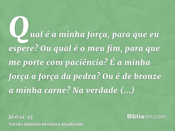 Qual é a minha força, para que eu espere? Ou qual é o meu fim, para que me porte com paciência?É a minha força a força da pedra? Ou é de bronze a minha carne?Na
