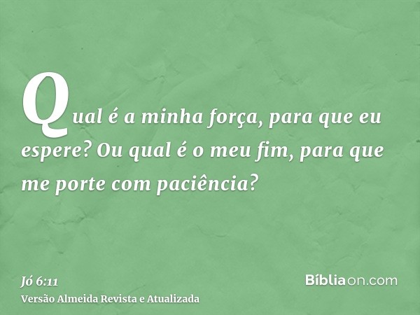 Qual é a minha força, para que eu espere? Ou qual é o meu fim, para que me porte com paciência?