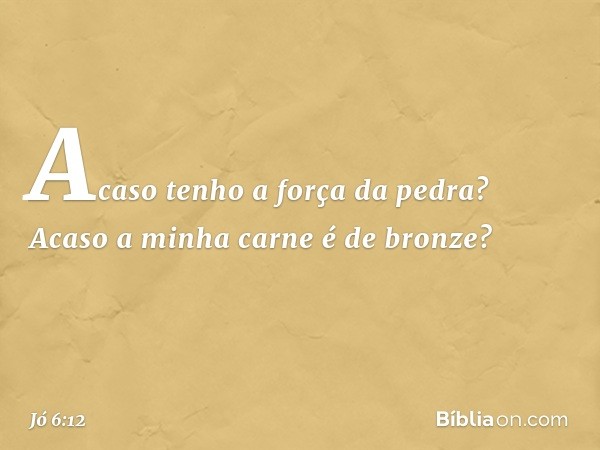 Acaso tenho a força da pedra?
Acaso a minha carne é de bronze? -- Jó 6:12