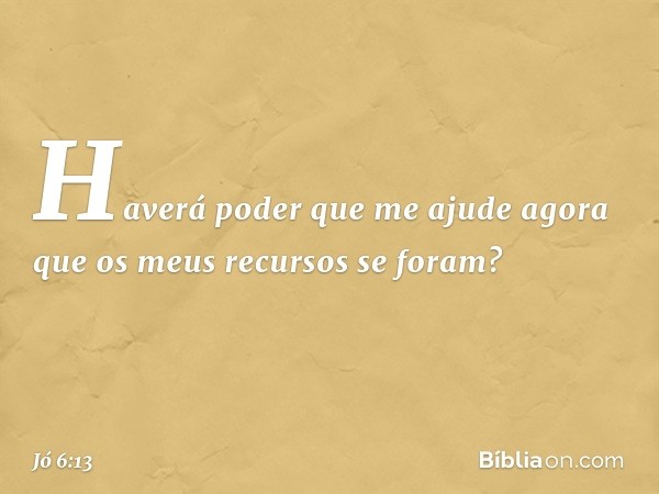 Haverá poder que me ajude
agora que os meus recursos se foram? -- Jó 6:13