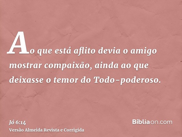 Ao que está aflito devia o amigo mostrar compaixão, ainda ao que deixasse o temor do Todo-poderoso.