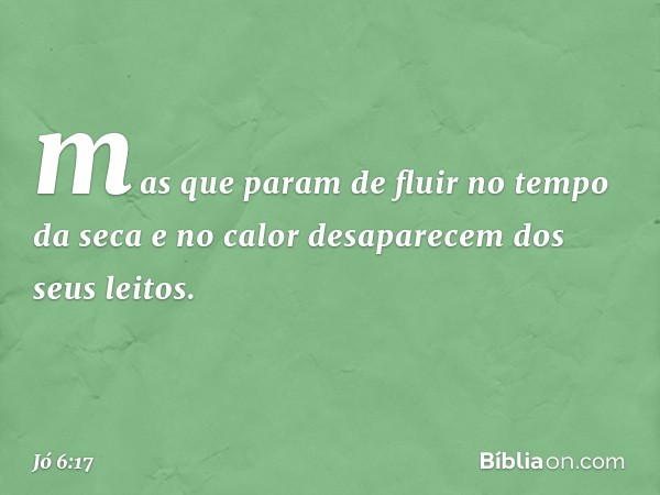 mas que param de fluir
no tempo da seca
e no calor desaparecem
dos seus leitos. -- Jó 6:17