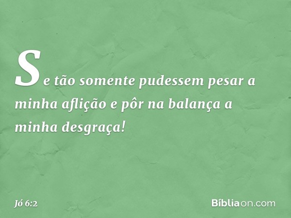 "Se tão somente pudessem
pesar a minha aflição
e pôr na balança a minha desgraça! -- Jó 6:2