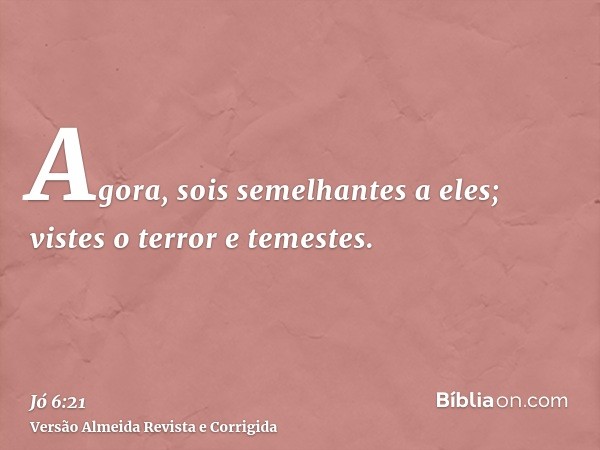 Agora, sois semelhantes a eles; vistes o terror e temestes.