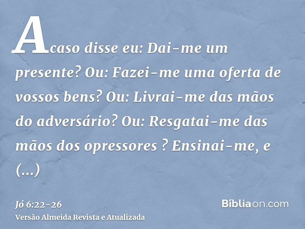 Acaso disse eu: Dai-me um presente? Ou: Fazei-me uma oferta de vossos bens?Ou: Livrai-me das mãos do adversário? Ou: Resgatai-me das mãos dos opressores ?Ensina