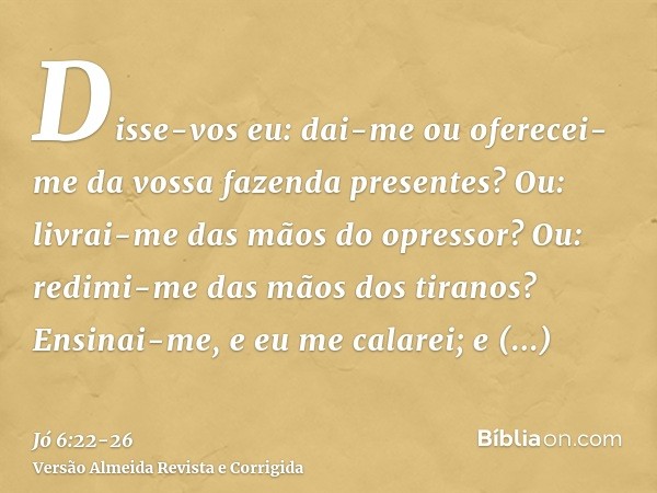 Disse-vos eu: dai-me ou oferecei-me da vossa fazenda presentes?Ou: livrai-me das mãos do opressor? Ou: redimi-me das mãos dos tiranos?Ensinai-me, e eu me calare
