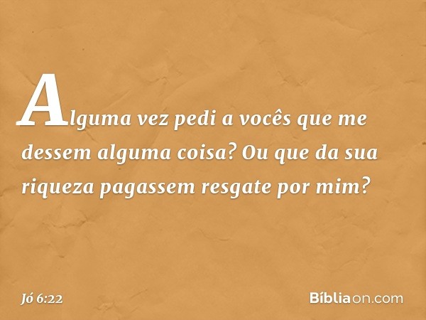 Alguma vez pedi a vocês
que me dessem alguma coisa?
Ou que da sua riqueza
pagassem resgate por mim? -- Jó 6:22