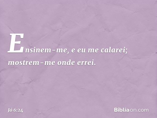 "Ensinem-me,
e eu me calarei;
mostrem-me onde errei. -- Jó 6:24