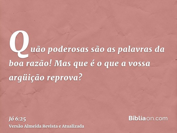 Quão poderosas são as palavras da boa razão! Mas que é o que a vossa argüição reprova?