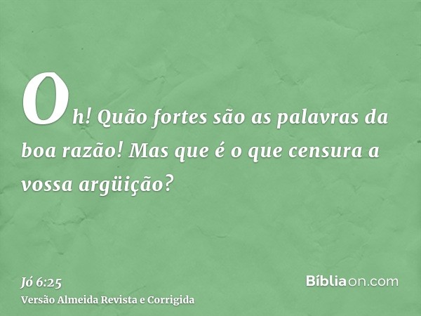 Oh! Quão fortes são as palavras da boa razão! Mas que é o que censura a vossa argüição?