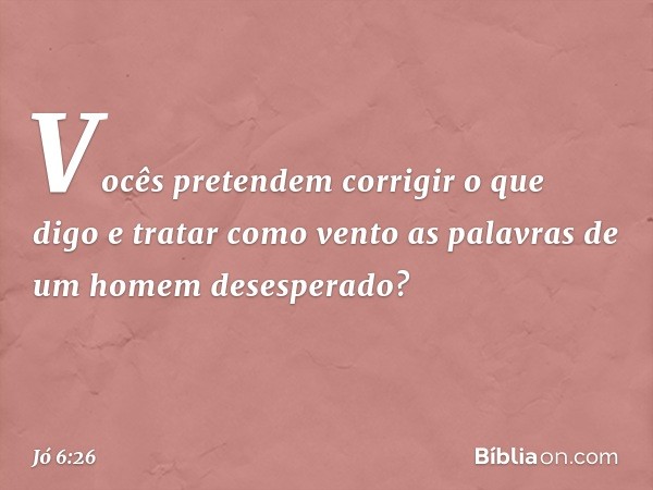 Vocês pretendem corrigir o que digo
e tratar como vento
as palavras de um homem
desesperado? -- Jó 6:26