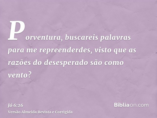 Porventura, buscareis palavras para me repreenderdes, visto que as razões do desesperado são como vento?