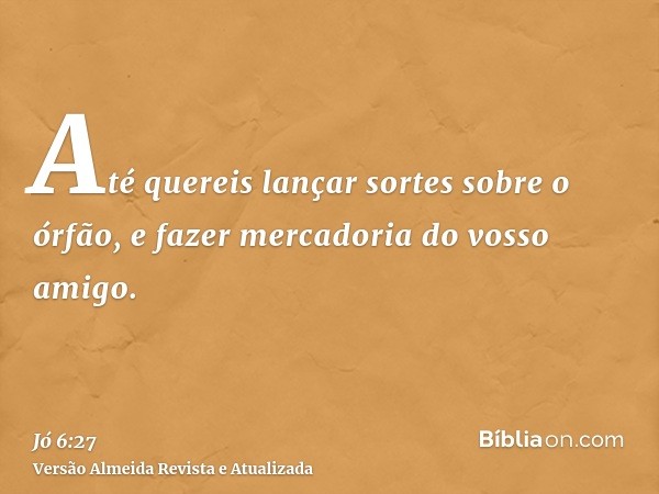 Até quereis lançar sortes sobre o órfão, e fazer mercadoria do vosso amigo.