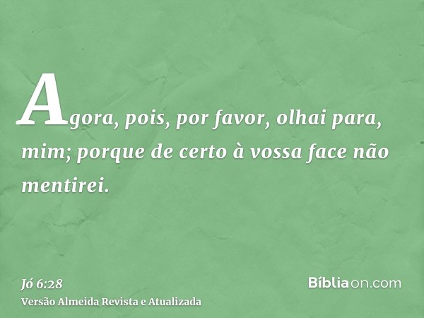 Agora, pois, por favor, olhai para, mim; porque de certo à vossa face não mentirei.