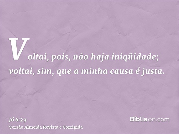 Voltai, pois, não haja iniqüidade; voltai, sim, que a minha causa é justa.