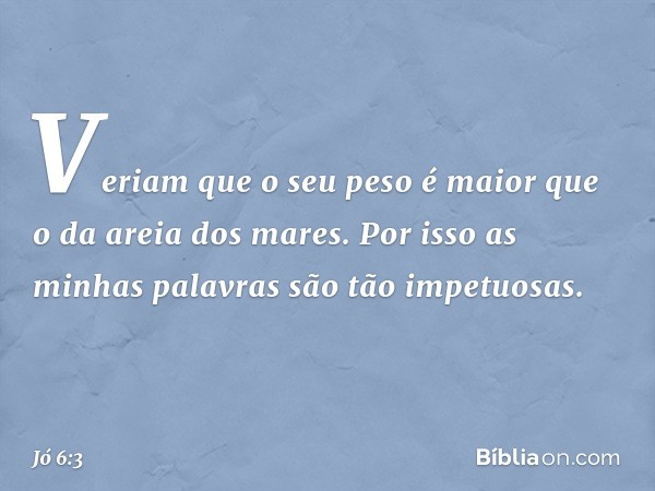 Veriam que o seu peso é maior
que o da areia dos mares.
Por isso as minhas palavras
são tão impetuosas. -- Jó 6:3