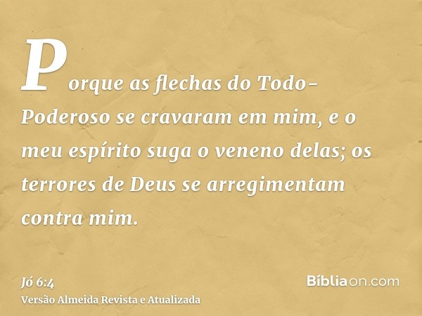 Porque as flechas do Todo-Poderoso se cravaram em mim, e o meu espírito suga o veneno delas; os terrores de Deus se arregimentam contra mim.