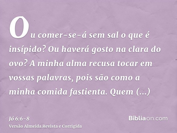 Ou comer-se-á sem sal o que é insípido? Ou haverá gosto na clara do ovo?A minha alma recusa tocar em vossas palavras, pois são como a minha comida fastienta.Que