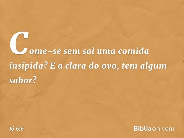 Come-se sem sal
uma comida insípida?
E a clara do ovo, tem algum sabor? -- Jó 6:6