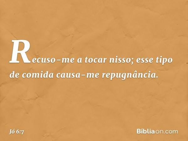 Recuso-me a tocar nisso;
esse tipo de comida
causa-me repugnância. -- Jó 6:7