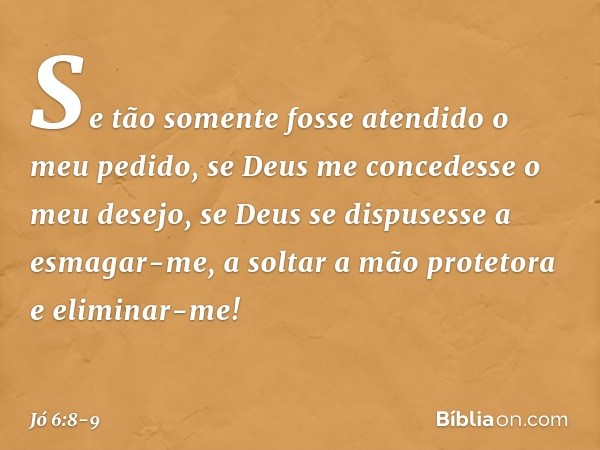 "Se tão somente fosse atendido
o meu pedido,
se Deus me concedesse o meu desejo, se Deus se dispusesse a esmagar-me,
a soltar a mão protetora
e eliminar-me! -- 