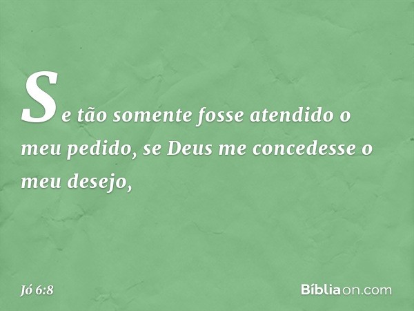 "Se tão somente fosse atendido
o meu pedido,
se Deus me concedesse o meu desejo, -- Jó 6:8