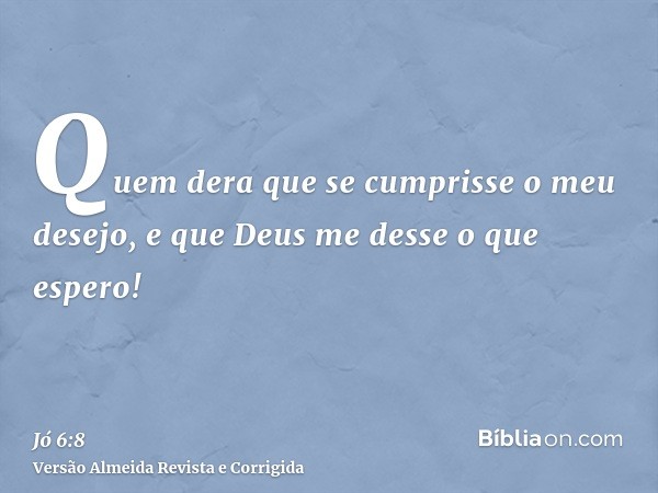 Quem dera que se cumprisse o meu desejo, e que Deus me desse o que espero!
