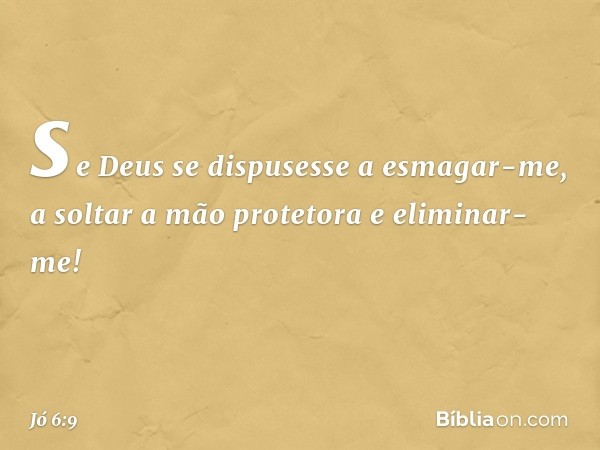 se Deus se dispusesse a esmagar-me,
a soltar a mão protetora
e eliminar-me! -- Jó 6:9