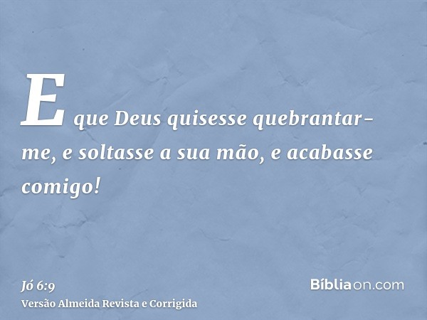 E que Deus quisesse quebrantar-me, e soltasse a sua mão, e acabasse comigo!