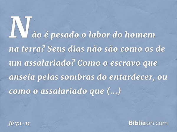 "Não é pesado o labor
do homem na terra?
Seus dias não são
como os de um assalariado? Como o escravo que anseia
pelas sombras do entardecer,
ou como o assalaria