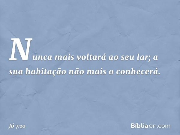 Nunca mais voltará ao seu lar;
a sua habitação não mais o conhecerá. -- Jó 7:10