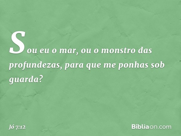 Sou eu o mar,
ou o monstro das profundezas,
para que me ponhas sob guarda? -- Jó 7:12