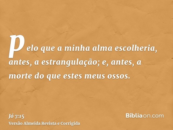 pelo que a minha alma escolheria, antes, a estrangulação; e, antes, a morte do que estes meus ossos.