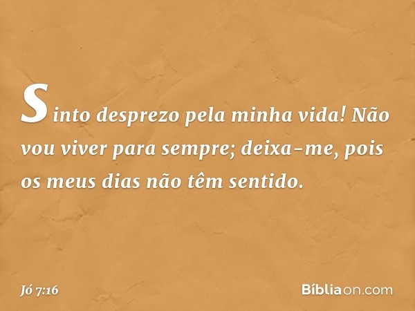 sinto desprezo pela minha vida!
Não vou viver para sempre;
deixa-me,
pois os meus dias não têm sentido. -- Jó 7:16