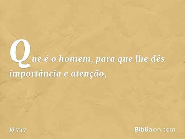 "Que é o homem,
para que lhe dês importância
e atenção, -- Jó 7:17