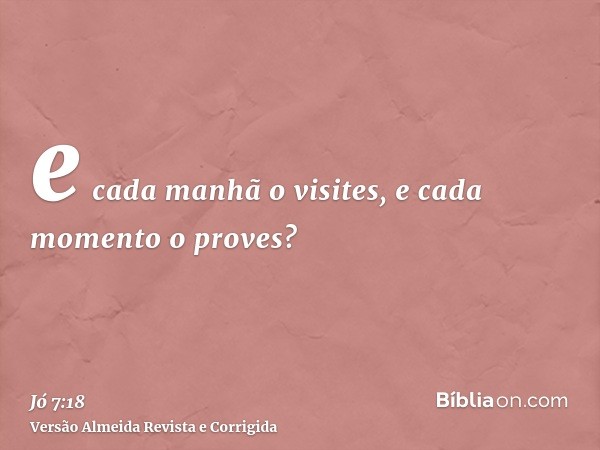 e cada manhã o visites, e cada momento o proves?