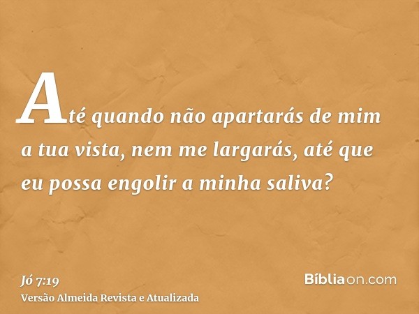 Até quando não apartarás de mim a tua vista, nem me largarás, até que eu possa engolir a minha saliva?