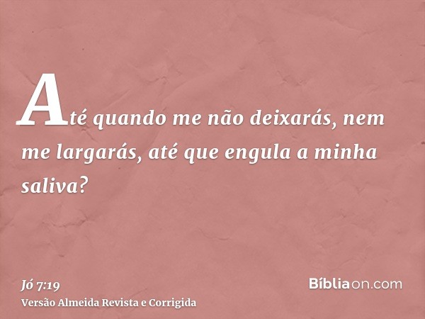 Até quando me não deixarás, nem me largarás, até que engula a minha saliva?