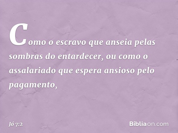 Como o escravo que anseia
pelas sombras do entardecer,
ou como o assalariado
que espera ansioso pelo pagamento, -- Jó 7:2