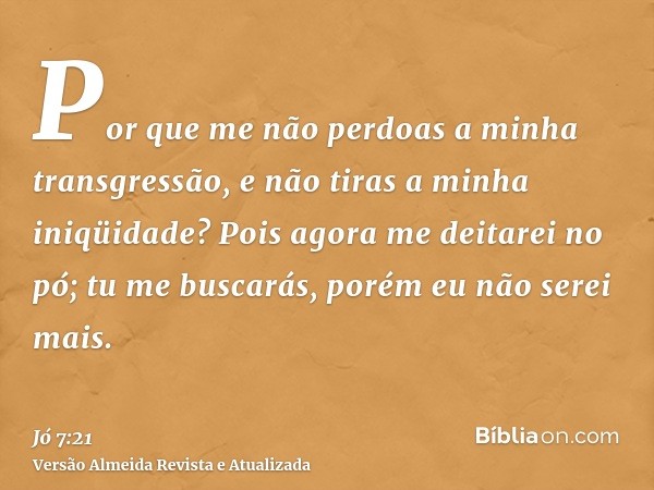 Por que me não perdoas a minha transgressão, e não tiras a minha iniqüidade? Pois agora me deitarei no pó; tu me buscarás, porém eu não serei mais.