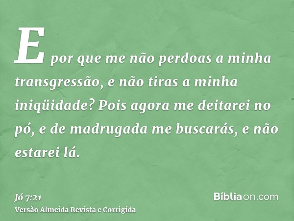 E por que me não perdoas a minha transgressão, e não tiras a minha iniqüidade? Pois agora me deitarei no pó, e de madrugada me buscarás, e não estarei lá.